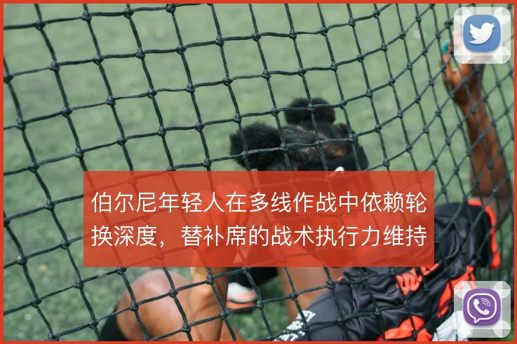 伯尔尼年轻人在多线作战中依赖轮换深度，替补席的战术执行力维持球队强度