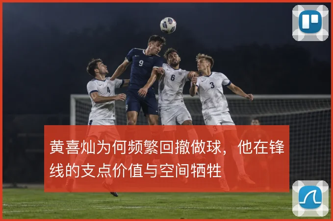 黄喜灿为何频繁回撤做球，他在锋线的支点价值与空间牺牲