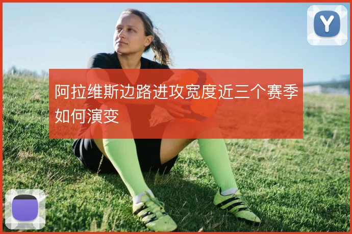 阿拉维斯边路进攻宽度近三个赛季如何演变