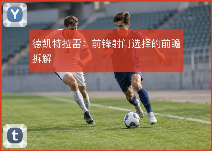 德凯特拉雷：前锋射门选择的前瞻拆解