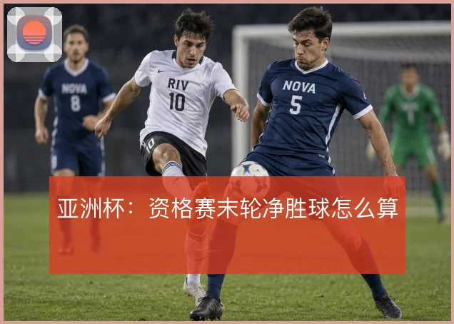 亚洲杯:资格赛末轮净胜球怎么算