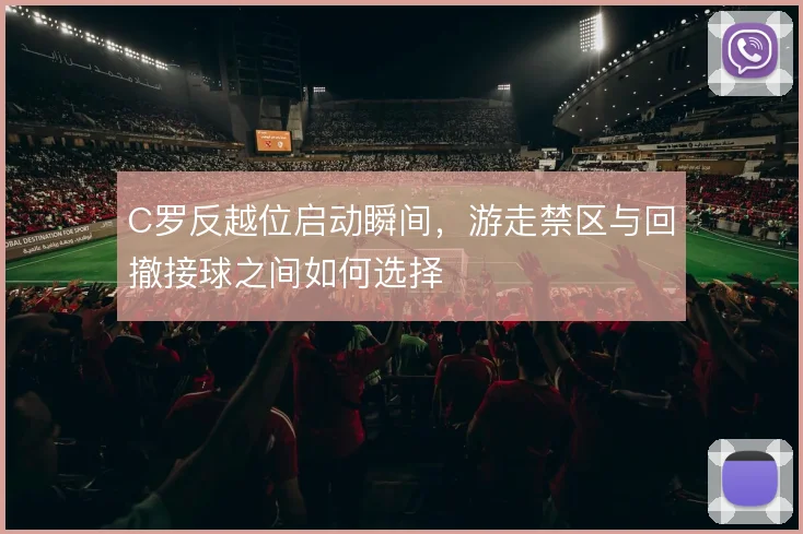 C罗反越位启动瞬间，游走禁区与回撤接球之间如何选择