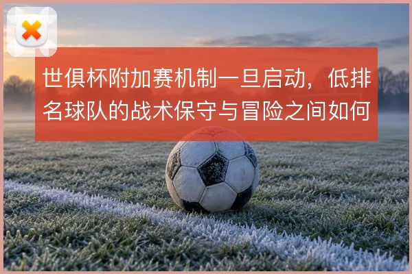 世俱杯附加赛机制一旦启动,低排名球队的战术保守与冒险之间如何取舍