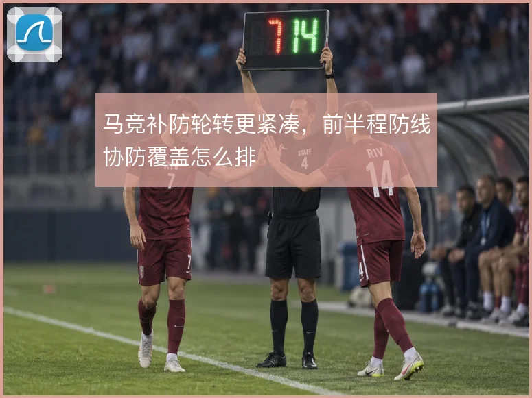 马竞补防轮转更紧凑,前半程防线协防覆盖怎么排