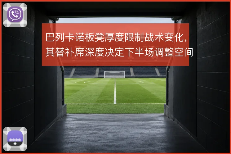 巴列卡诺板凳厚度限制战术变化，其替补席深度决定下半场调整空间