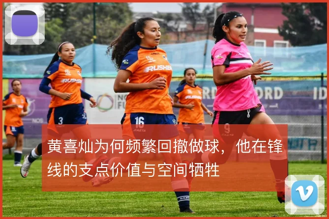 黄喜灿为何频繁回撤做球，他在锋线的支点价值与空间牺牲