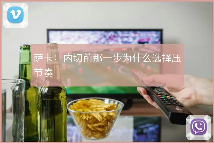 萨卡:内切前那一步为什么选择压节奏