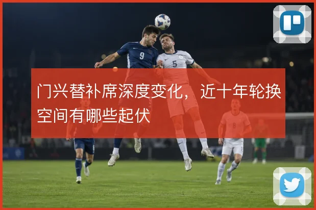 门兴替补席深度变化，近十年轮换空间有哪些起伏