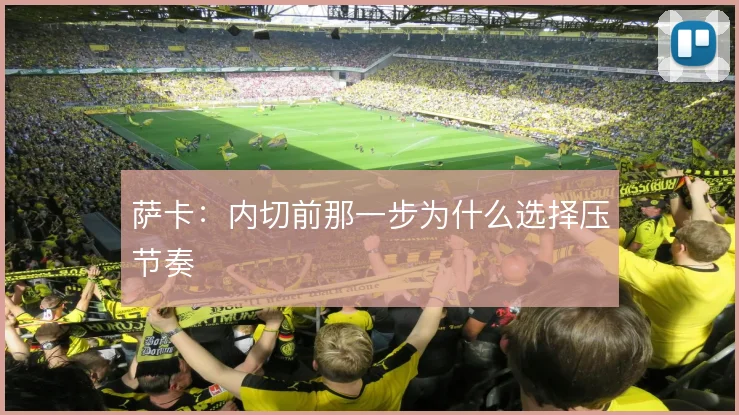 萨卡:内切前那一步为什么选择压节奏