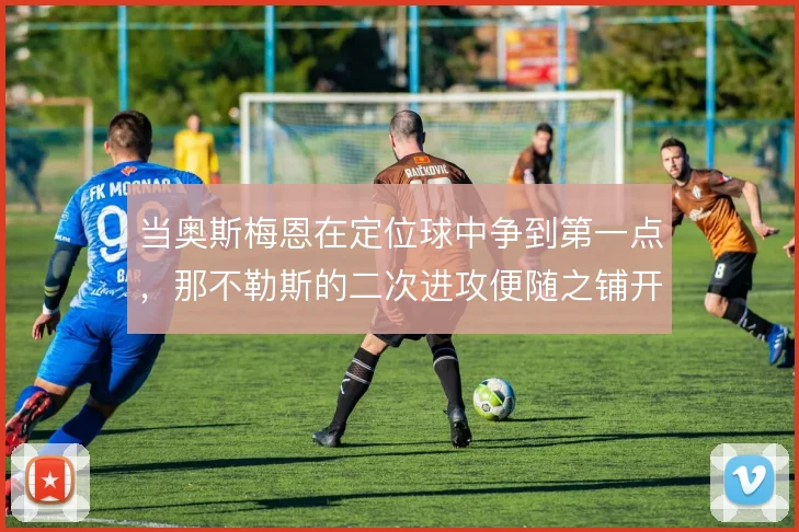 当奥斯梅恩在定位球中争到第一点，那不勒斯的二次进攻便随之铺开