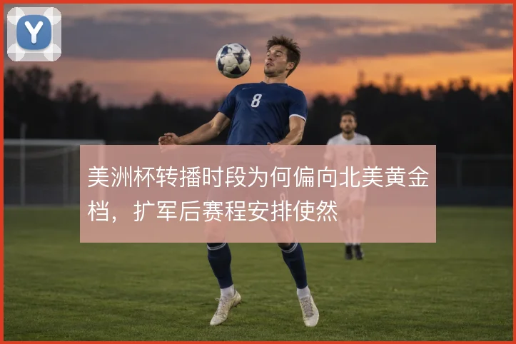 美洲杯转播时段为何偏向北美黄金档，扩军后赛程安排使然