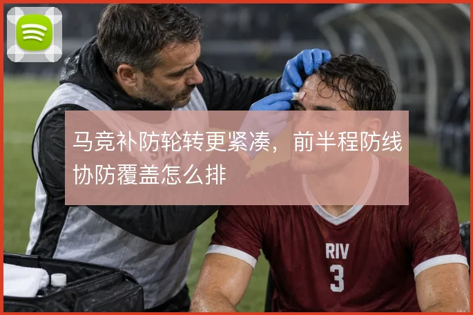 马竞补防轮转更紧凑，前半程防线协防覆盖怎么排