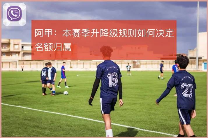 阿甲：本赛季升降级规则如何决定名额归属