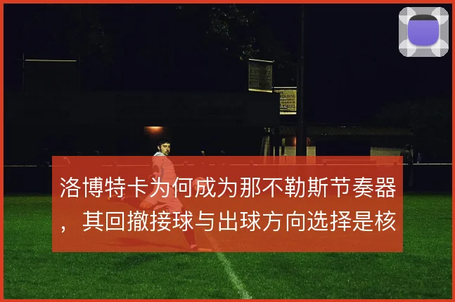 洛博特卡为何成为那不勒斯节奏器,其回撤接球与出球方向选择是核心