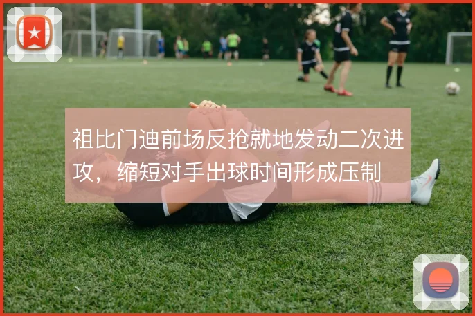 祖比门迪前场反抢就地发动二次进攻，缩短对手出球时间形成压制
