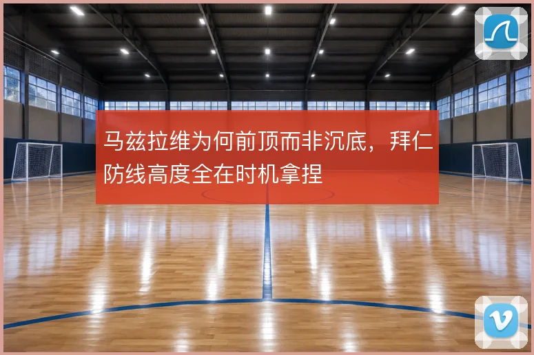 马兹拉维为何前顶而非沉底，拜仁防线高度全在时机拿捏