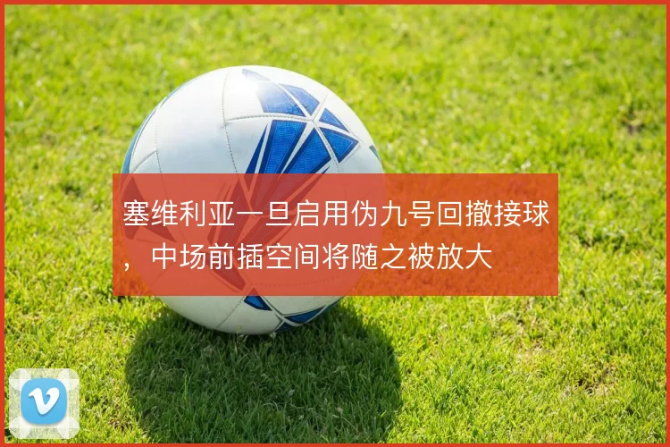 塞维利亚一旦启用伪九号回撤接球，中场前插空间将随之被放大