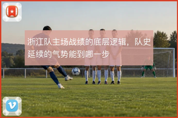 浙江队主场战绩的底层逻辑，队史延续的气势能到哪一步