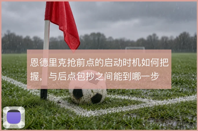 恩德里克抢前点的启动时机如何把握，与后点包抄之间能到哪一步