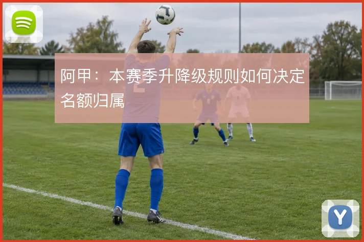 阿甲：本赛季升降级规则如何决定名额归属