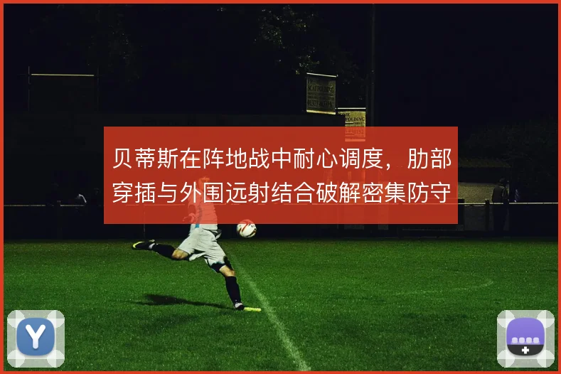 贝蒂斯在阵地战中耐心调度，肋部穿插与外围远射结合破解密集防守