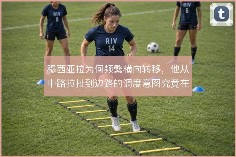 穆西亚拉为何频繁横向转移，他从中路拉扯到边路的调度意图究竟在哪