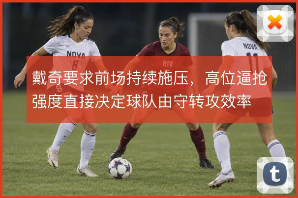 戴奇要求前场持续施压，高位逼抢强度直接决定球队由守转攻效率