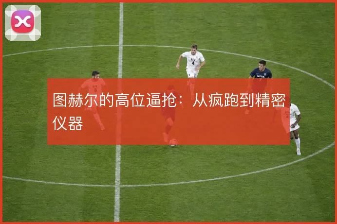 图赫尔的高位逼抢:从疯跑到精密仪器
