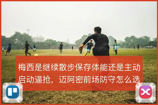 梅西是继续散步保存体能还是主动启动逼抢，迈阿密前场防守怎么选