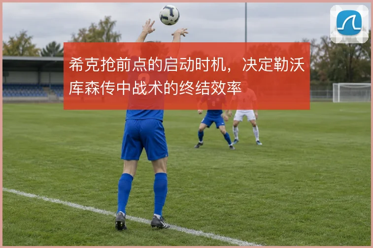 希克抢前点的启动时机,决定勒沃库森传中战术的终结效率