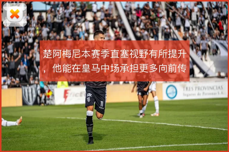 楚阿梅尼本赛季直塞视野有所提升,他能在皇马中场承担更多向前传递吗