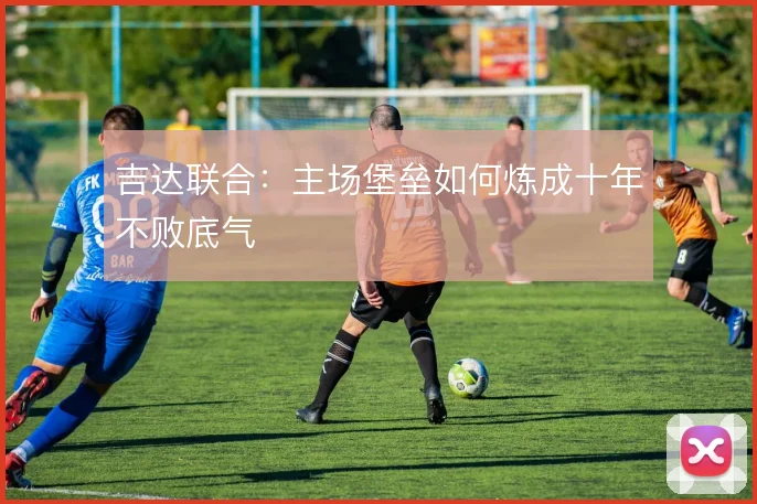吉达联合:主场堡垒如何炼成十年不败底气