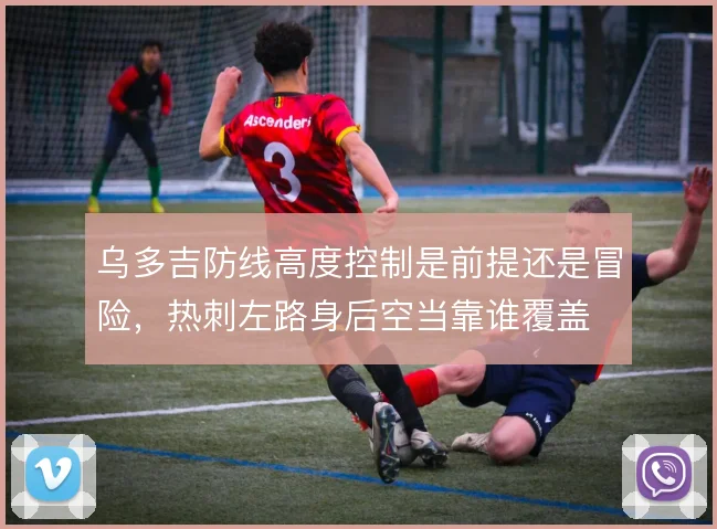 乌多吉防线高度控制是前提还是冒险，热刺左路身后空当靠谁覆盖