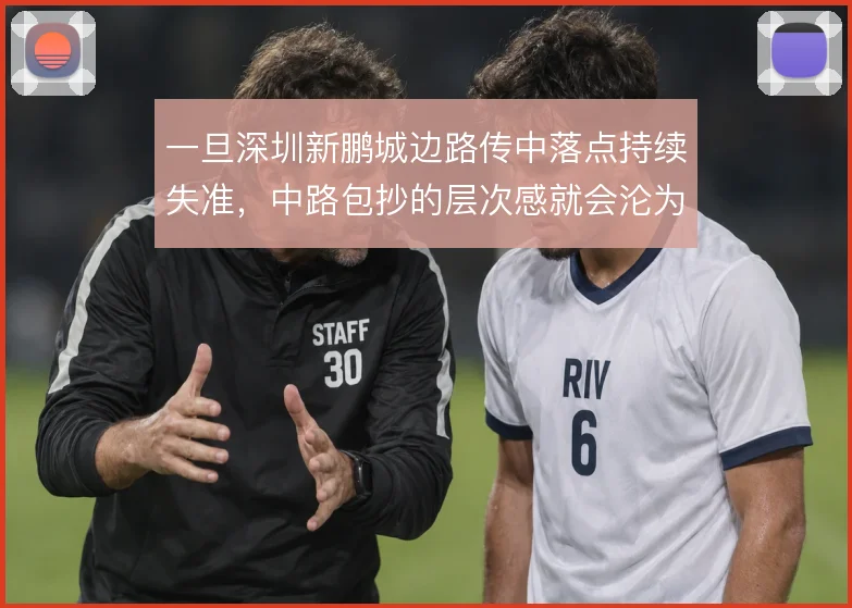 一旦深圳新鹏城边路传中落点持续失准,中路包抄的层次感就会沦为无效消耗