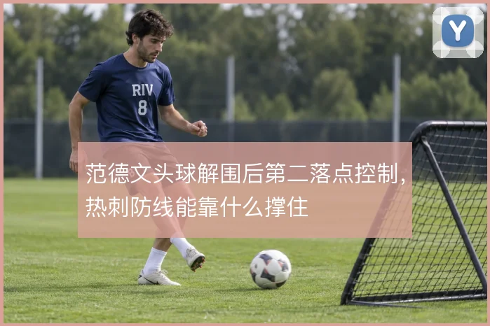 范德文头球解围后第二落点控制，热刺防线能靠什么撑住