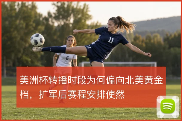 美洲杯转播时段为何偏向北美黄金档，扩军后赛程安排使然