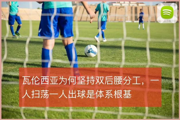 瓦伦西亚为何坚持双后腰分工,一人扫荡一人出球是体系根基