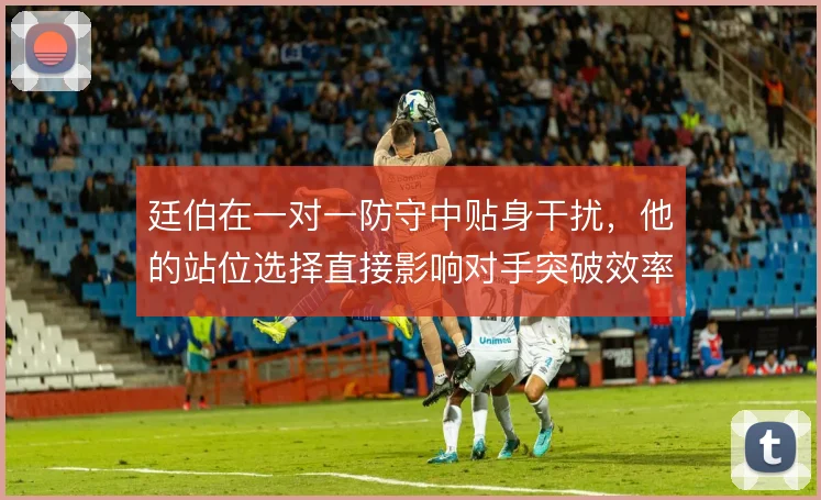廷伯在一对一防守中贴身干扰，他的站位选择直接影响对手突破效率