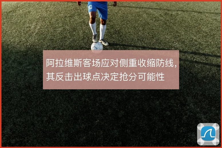 阿拉维斯客场应对侧重收缩防线,其反击出球点决定抢分可能性