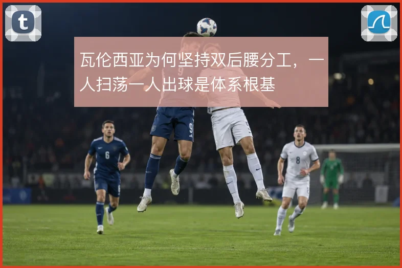 瓦伦西亚为何坚持双后腰分工,一人扫荡一人出球是体系根基