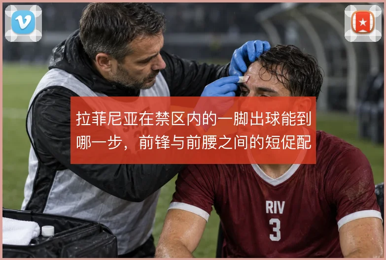 拉菲尼亚在禁区内的一脚出球能到哪一步,前锋与前腰之间的短促配合