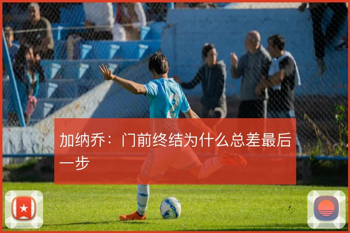加纳乔：门前终结为什么总差最后一步