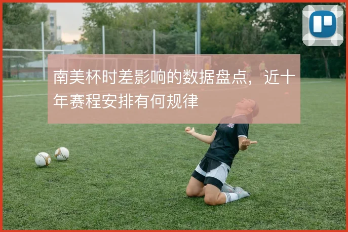 南美杯时差影响的数据盘点,近十年赛程安排有何规律