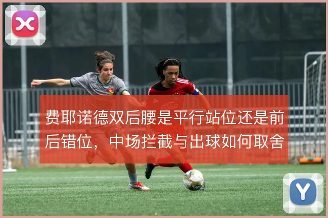 费耶诺德双后腰是平行站位还是前后错位,中场拦截与出球如何取舍
