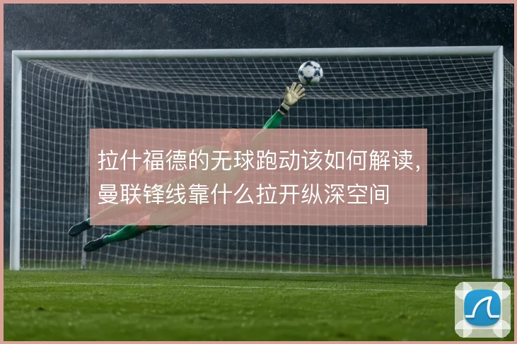 拉什福德的无球跑动该如何解读，曼联锋线靠什么拉开纵深空间