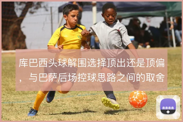 库巴西头球解围选择顶出还是顶偏，与巴萨后场控球思路之间的取舍