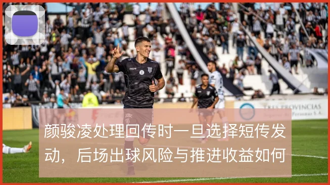 颜骏凌处理回传时一旦选择短传发动，后场出球风险与推进收益如何平衡