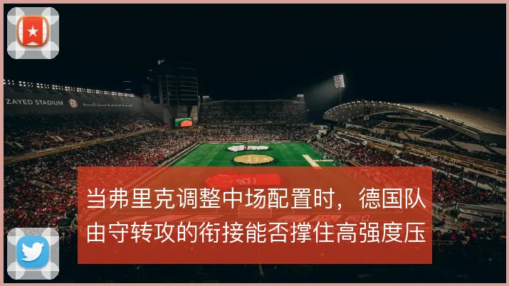 当弗里克调整中场配置时，德国队由守转攻的衔接能否撑住高强度压迫