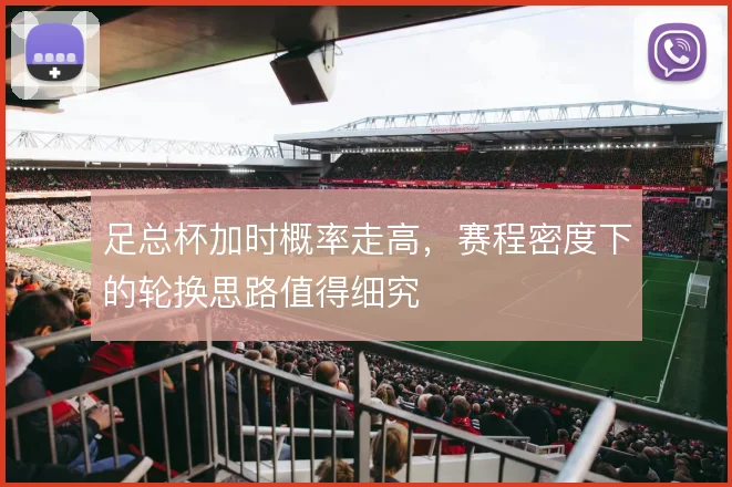 足总杯加时概率走高,赛程密度下的轮换思路值得细究