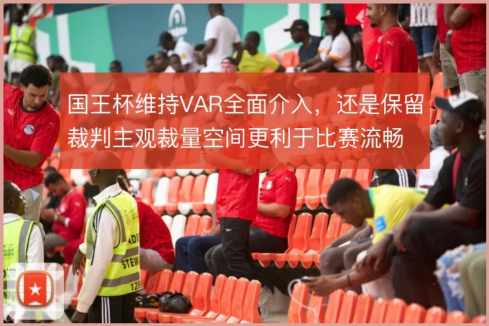 国王杯维持VAR全面介入,还是保留裁判主观裁量空间更利于比赛流畅